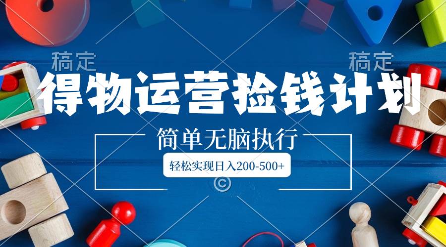 得物运营捡钱计划，简单无脑执行，轻松实现日入200-500+-布丁源码-专业的网站源码代码分享平台!
