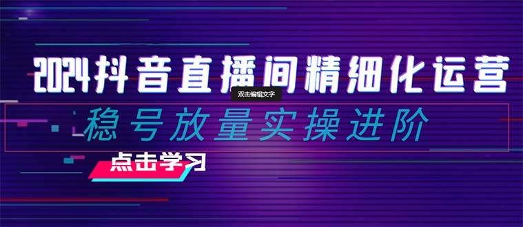 2024抖音直播间精细化运营：稳号放量实操进阶 选品/排品/起号/小店随心推/千川付费如何去投放-布丁源码-专业的网站源码代码分享平台!