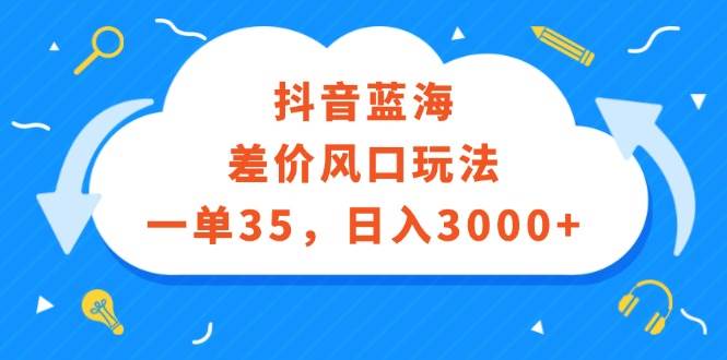 抖音蓝海差价风口玩法，一单35，日入3000+-布丁源码-专业的网站源码代码分享平台!