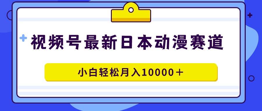 视频号日本动漫蓝海赛道，100%原创，小白轻松月入10000＋-布丁源码-专业的网站源码代码分享平台!