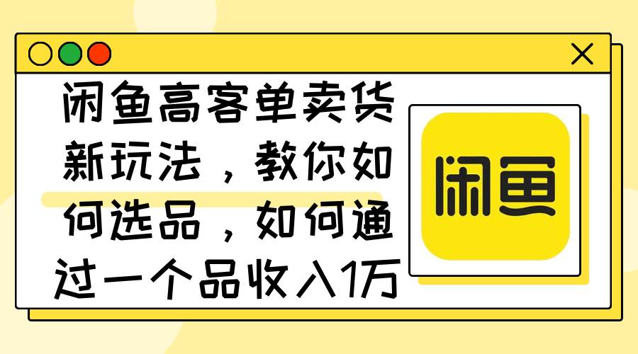 闲鱼高客单卖货新玩法，教你如何选品，如何通过一个品收入1万+-布丁源码-专业的网站源码代码分享平台!