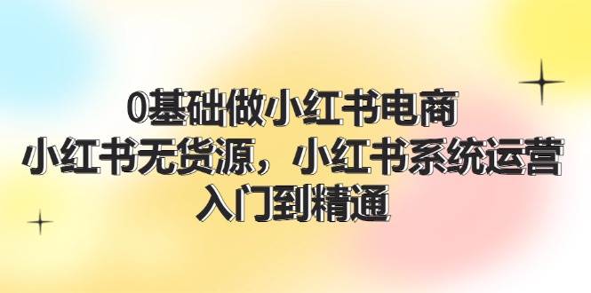 0基础做小红书电商，小红书无货源，小红书系统运营，入门到精通 (70节)-布丁源码-专业的网站源码代码分享平台!