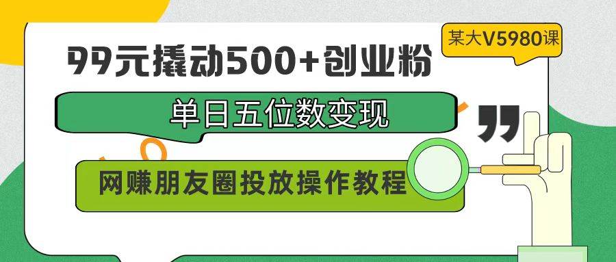 99元撬动500+创业粉，单日五位数变现，网赚朋友圈投放操作教程价值5980！-布丁源码-专业的网站源码代码分享平台!