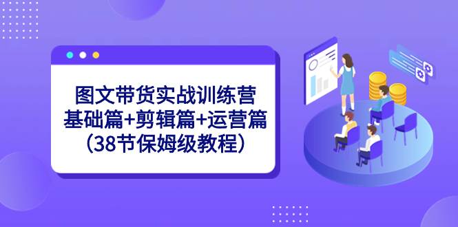 图文带货实战训练营：基础篇+剪辑篇+运营篇（38节保姆级教程）-布丁源码-专业的网站源码代码分享平台!