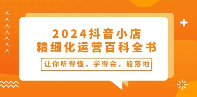 2024抖音小店-精细化运营百科全书：让你听得懂，学得会，能落地（34节课）-布丁源码-专业的网站源码代码分享平台!
