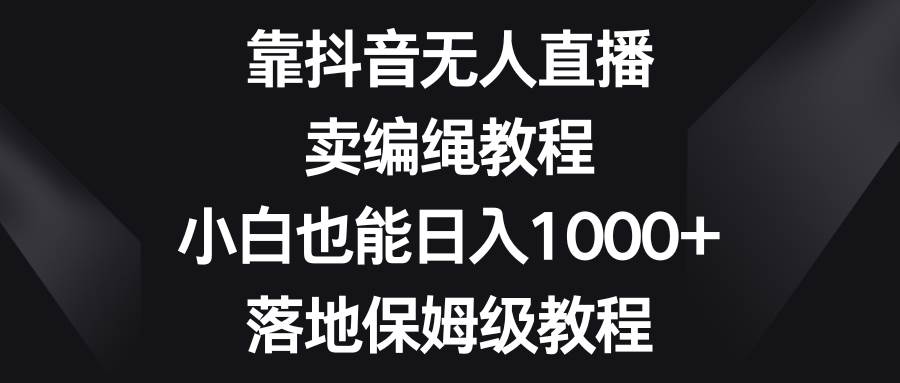 靠抖音无人直播，卖编绳教程，小白也能日入1000+，落地保姆级教程-布丁源码-专业的网站源码代码分享平台!