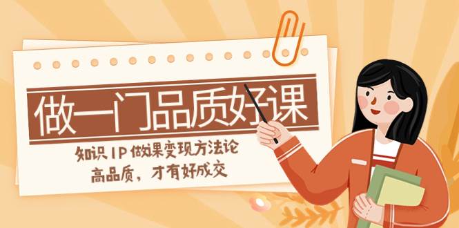 如何做一门·品质好课，知识IP做课变现方法论，高品质，才有好成交（11节）-布丁源码-专业的网站源码代码分享平台!