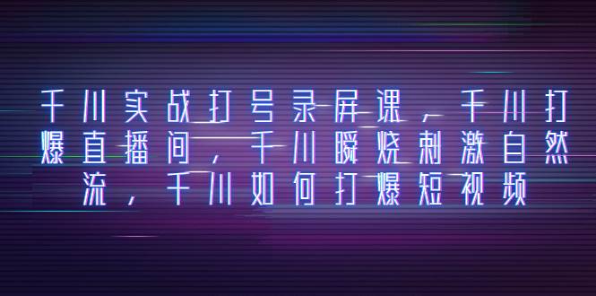 千川实战打号录屏课，千川打爆直播间，千川瞬烧刺激自然流，千川如何打爆短视频-布丁源码-专业的网站源码代码分享平台!