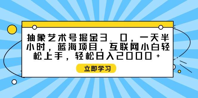 抽象艺术号掘金3.0，一天半小时 ，蓝海项目， 互联网小白轻松上手，轻松…-布丁源码-专业的网站源码代码分享平台!