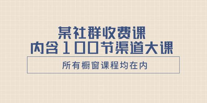 某社群收费课内含100节渠道大课（所有橱窗课程均在内）-布丁源码-专业的网站源码代码分享平台!