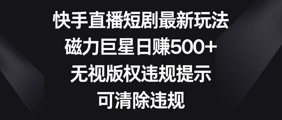 快手直播短剧最新玩法，磁力巨星日赚500+，无视版权违规提示，可清除违规-布丁源码-专业的网站源码代码分享平台!