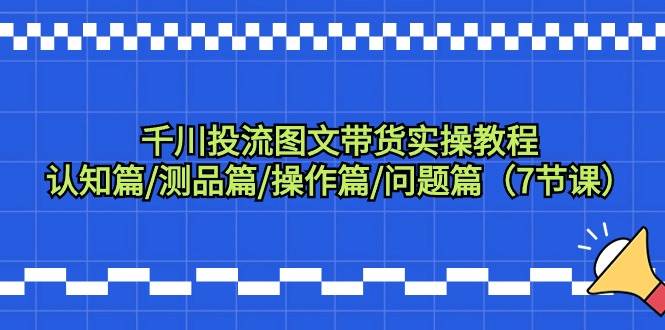 千川投流图文带货实操教程：认知篇/测品篇/操作篇/问题篇（7节课）-布丁源码-专业的网站源码代码分享平台!