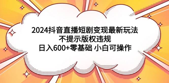 2024抖音直播短剧变现最新玩法，不提示版权违规 日入600+零基础 小白可操作-布丁源码-专业的网站源码代码分享平台!