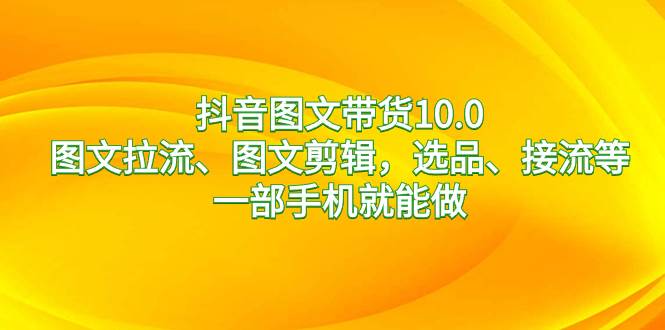 抖音图文带货10.0，图文拉流、图文剪辑，选品、接流等，一部手机就能做-布丁源码-专业的网站源码代码分享平台!