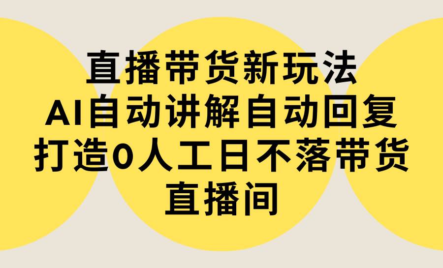 直播带货新玩法，AI自动讲解自动回复 打造0人工日不落带货直播间-教程+软件-布丁源码-专业的网站源码代码分享平台!