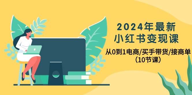 2024年最新小红书变现课，从0到1电商/买手带货/接商单（10节课）-布丁源码-专业的网站源码代码分享平台!