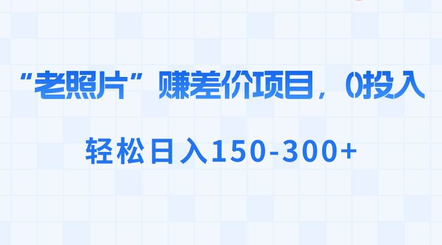 “老照片”赚差价，0投入，轻松日入150-300+-布丁源码-专业的网站源码代码分享平台!