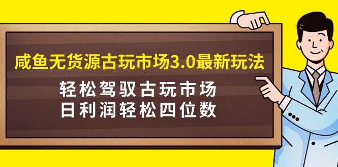 咸鱼无货源古玩市场3.0最新玩法，轻松驾驭古玩市场，日利润轻松四位数！…-布丁源码-专业的网站源码代码分享平台!