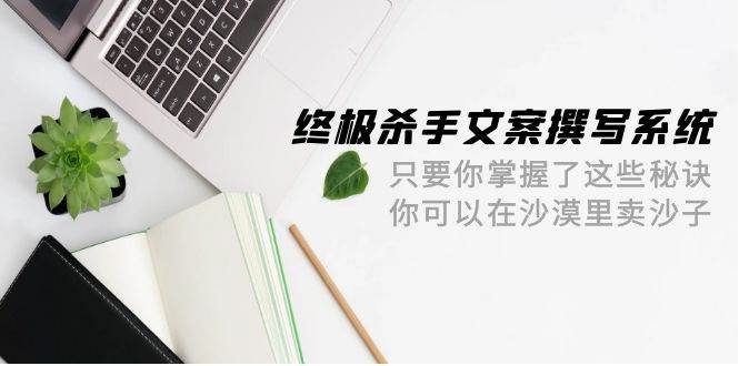 终极 杀手文案-撰写系统 只要你掌握了这些秘诀 你可以在沙漠里卖沙子-42节-布丁源码-专业的网站源码代码分享平台!