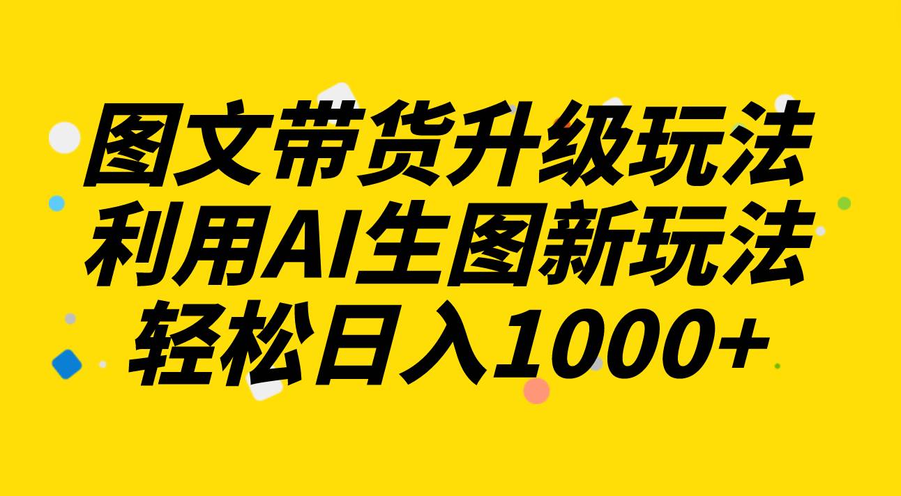 图文带货升级玩法2.0分享，利用AI生图新玩法，每天半小时轻松日入1000+-布丁源码-专业的网站源码代码分享平台!