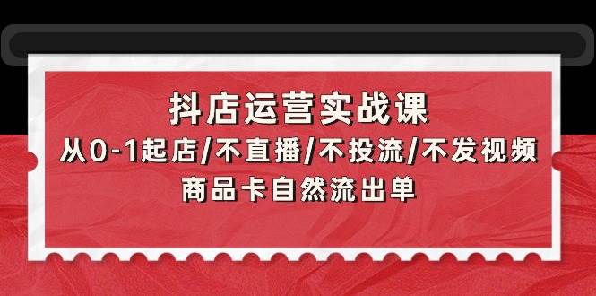 抖店运营实战课：从0-1起店/不直播/不投流/不发视频/商品卡自然流出单-布丁源码-专业的网站源码代码分享平台!