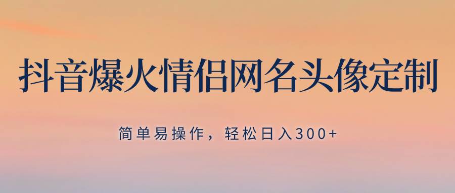 抖音爆火情侣网名头像定制，简单易操作，轻松日入300+，无需养号-布丁源码-专业的网站源码代码分享平台!