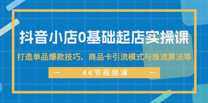 抖音小店0基础起店实操课，打造单品爆款技巧、商品卡引流模式与推流算法等-布丁源码-专业的网站源码代码分享平台!