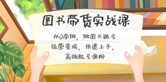 图书带货实战课2.0，从0学做，做图书账号运营变现，快速上手，高效起号涨粉-布丁源码-专业的网站源码代码分享平台!