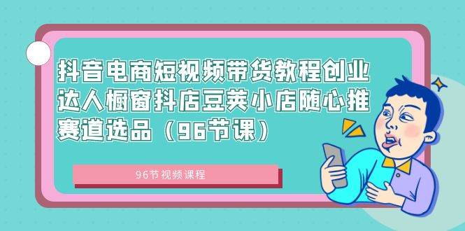 抖音电商短视频带货教程创业达人橱窗抖店豆荚小店随心推赛道选品（96节课）-布丁源码-专业的网站源码代码分享平台!