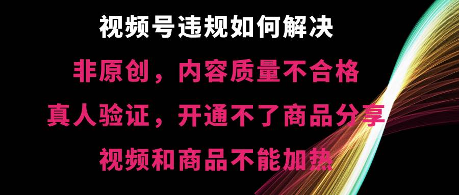 视频号【非原创，内容质量不合格，真人验证，开通不了商品分享功能，视频和商品不能加热】违规如何解决-布丁源码-专业的网站源码代码分享平台!