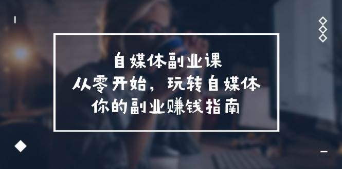 自媒体-副业课，从0开始，玩转自媒体——你的副业赚钱指南（58节课）-布丁源码-专业的网站源码代码分享平台!