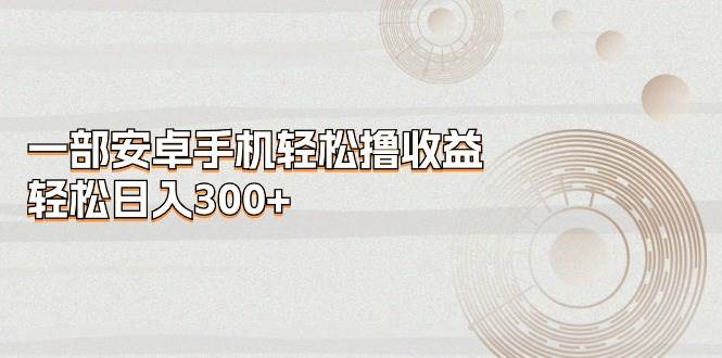一部安卓手机轻松撸收益，轻松日入300+-布丁源码-专业的网站源码代码分享平台!