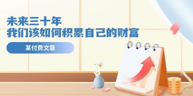 某公众号付费文《未来三十年，我们该如何积累自己的财富》-布丁源码-专业的网站源码代码分享平台!