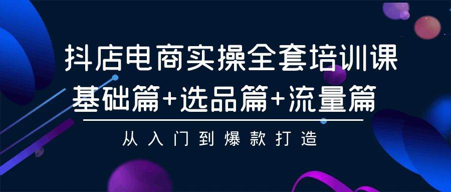 抖店电商实操全套培训课：基础篇+选品篇+流量篇，从入门到爆款打造-布丁源码-专业的网站源码代码分享平台!