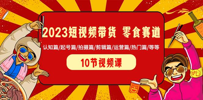2023短视频带货 零食赛道 认知篇/起号篇/拍摄篇/剪辑篇/运营篇/热门篇/等等-布丁源码-专业的网站源码代码分享平台!