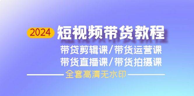 2024短视频带货教程，剪辑课+运营课+直播课+拍摄课（全套高清无水印）-布丁源码-专业的网站源码代码分享平台!