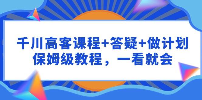 千川 高客课程+答疑+做计划，保姆级教程，一看就会-布丁源码-专业的网站源码代码分享平台!