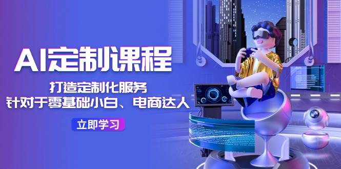 AI-定制课程，打造 定制化服务（针对于零基础小白、电商达人）36节课-布丁源码-专业的网站源码代码分享平台!