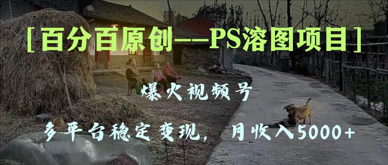 百分百原创，多平台稳定变现5000+，爆火视频号的PS溶图项目，手把手教你上手！-布丁源码-专业的网站源码代码分享平台!