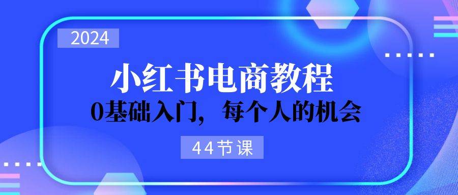 2024从0-1学习小红书电商，0基础入门，每个人的机会（44节）-布丁源码-专业的网站源码代码分享平台!