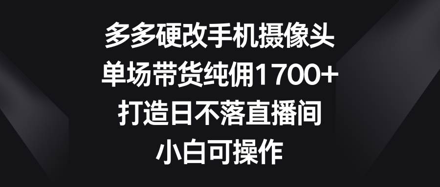 多多硬改手机摄像头，单场带货纯佣1700+，打造日不落直播间，小白可操作-布丁源码-专业的网站源码代码分享平台!