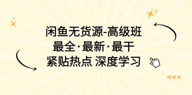 闲鱼无货源-高级班，最全·最新·最干，紧贴热点 深度学习（17节课）-布丁源码-专业的网站源码代码分享平台!