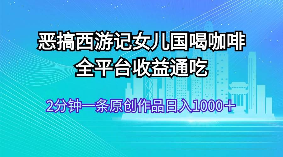 恶搞西游记女儿国喝咖啡 全平台收益通吃 2分钟一条原创作品日入1000＋-布丁源码-专业的网站源码代码分享平台!