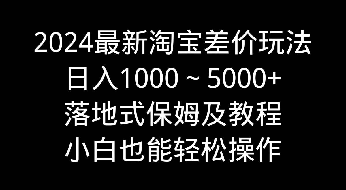 2024最新淘宝差价玩法，日入1000～5000+落地式保姆及教程 小白也能轻松操作-布丁源码-专业的网站源码代码分享平台!