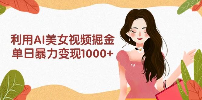 利用AI美女视频掘金，单日暴力变现1000+，多平台高收益，小白跟着干就完…-布丁源码-专业的网站源码代码分享平台!