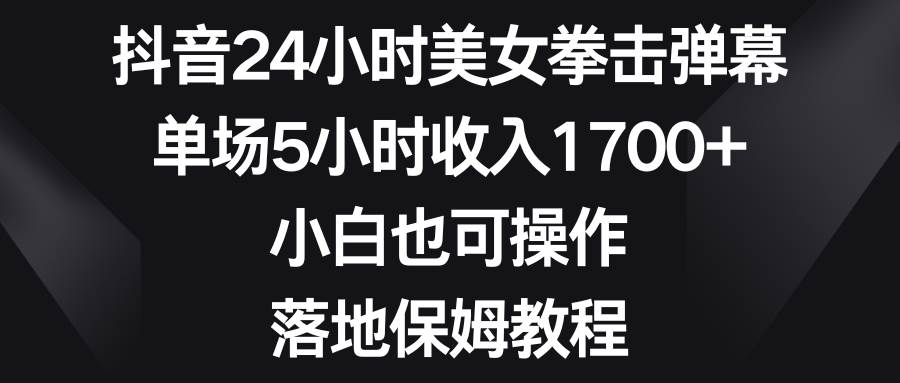 抖音24小时美女拳击弹幕，单场5小时收入1700+，小白也可操作，落地保姆教程-布丁源码-专业的网站源码代码分享平台!