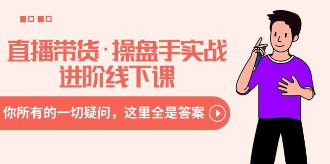 直播带货·操盘手实战进阶线下课：你所有的一切疑问，这里全是答案-布丁源码-专业的网站源码代码分享平台!