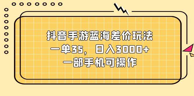 抖音手游蓝海差价玩法，一单35，日入3000+，一部手机可操作-布丁源码-专业的网站源码代码分享平台!