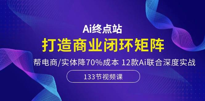 Ai终点站，打造商业闭环矩阵，帮电商/实体降70%成本，12款Ai联合深度实战-布丁源码-专业的网站源码代码分享平台!