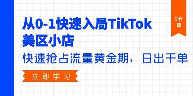 从0-1快速入局TikTok美区小店，快速抢占流量黄金期，日出千单（9节课）-布丁源码-专业的网站源码代码分享平台!